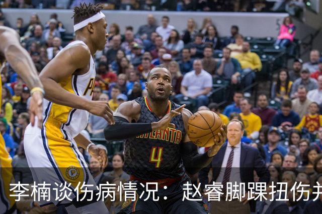 李楠谈伤病情况：赵睿脚踝扭伤并不严重，周琦休战是出于保护考虑