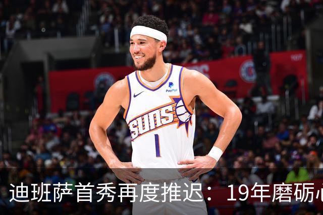 迪班萨首秀再度推迟：19年磨砺心态坚韧，延迟无畏