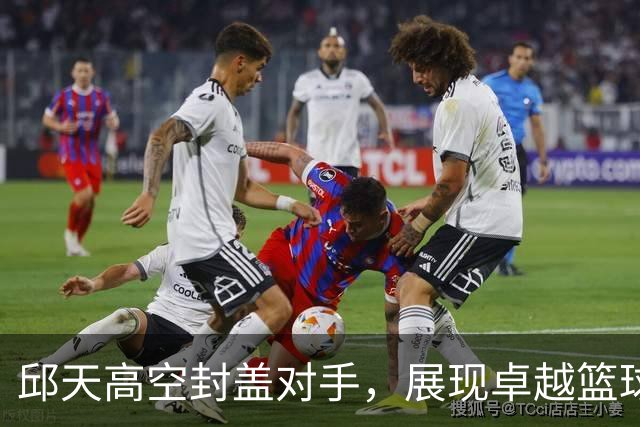 邱天高空封盖对手，展现卓越篮球才华
